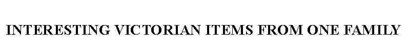 Text Box: INTERESTING VICTORIAN ITEMS FROM ONE FAMILY