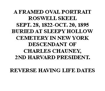 Text Box: A FRAMED OVAL PORTRAITROSWELL SKEELSEPT. 28, 1822-OCT. 20, 1895BURIED AT SLEEPY HOLLOW CEMETERY IN NEW YORKDESCENDANT OFCHARLES CHAUNEY,2ND HARVARD PRESIDENT.REVERSE HAVING LIFE DATES 