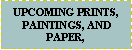 Text Box: UPCOMING PRINTS, PAINTINGS, AND  PAPER, 