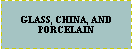 Text Box: GLASS, CHINA, AND  PORCELAIN 
