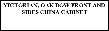 Text Box: VICTORIAN, OAK BOW FRONT AND SIDES CHINA CABINET