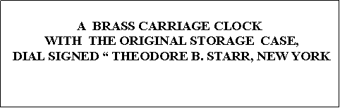Text Box: A  BRASS CARRIAGE CLOCK WITH  THE ORIGINAL STORAGE  CASE, DIAL SIGNED  THEODORE B. STARR, NEW YORK  