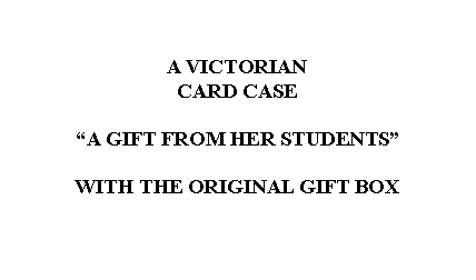 Text Box: A VICTORIAN CARD CASE A GIFT FROM HER STUDENTSWITH THE ORIGINAL GIFT BOX